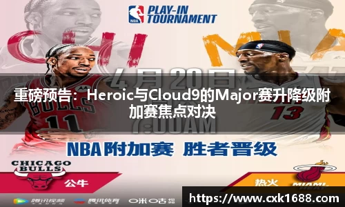 重磅预告：Heroic与Cloud9的Major赛升降级附加赛焦点对决
