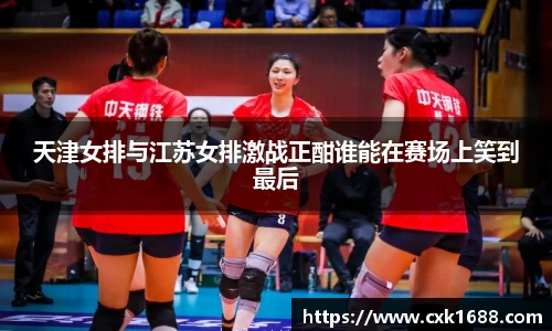 天津女排与江苏女排激战正酣谁能在赛场上笑到最后